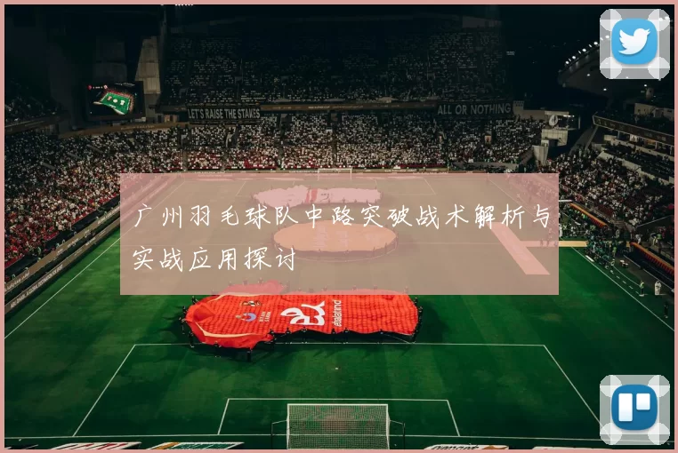 广州羽毛球队中路突破战术解析与实战应用探讨
