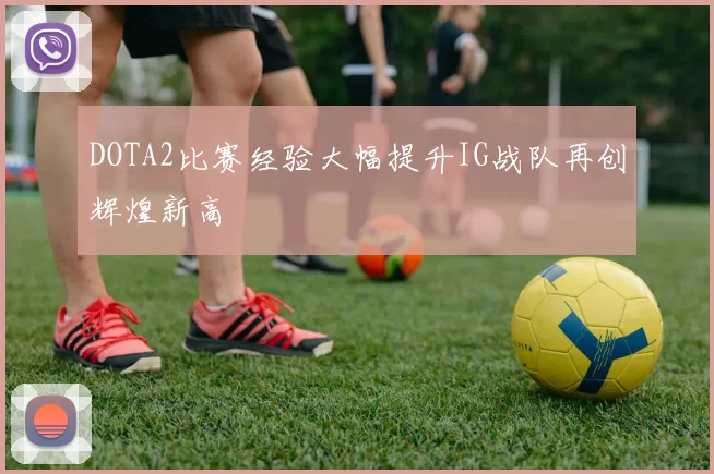 DOTA2比赛经验大幅提升IG战队再创辉煌新高