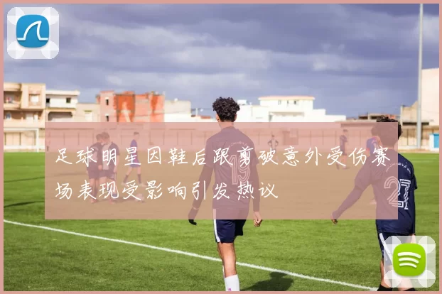 足球明星因鞋后跟剪破意外受伤赛场表现受影响引发热议