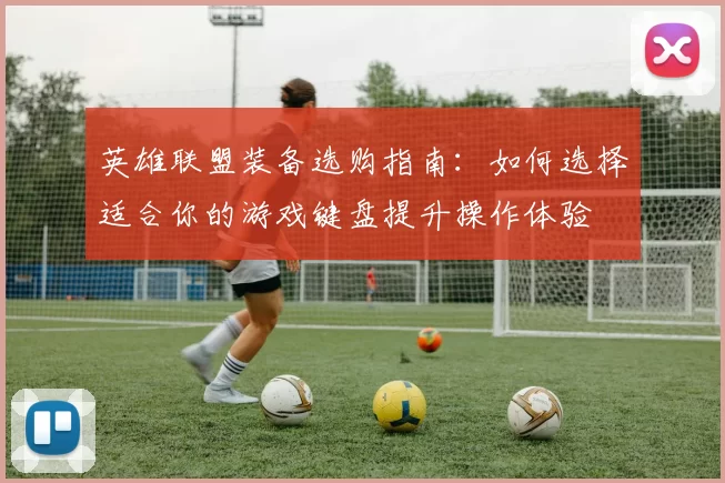 英雄联盟装备选购指南：如何选择适合你的游戏键盘提升操作体验