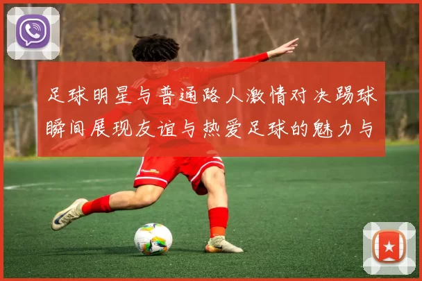 足球明星与普通路人激情对决踢球瞬间展现友谊与热爱足球的魅力与乐趣
