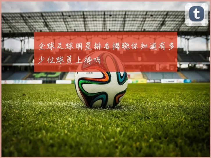全球足球明星排名揭晓你知道有多少位球员上榜吗