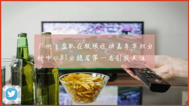 广州飞盘队在极限运动嘉年华积分榜中以81分稳居第一名引发关注