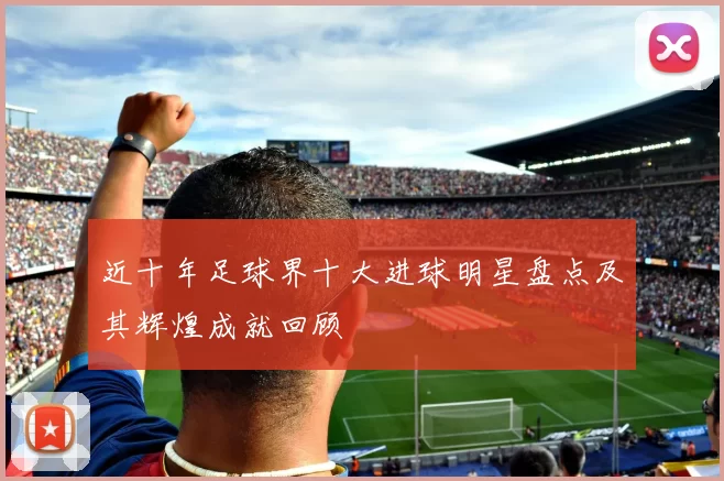 近十年足球界十大进球明星盘点及其辉煌成就回顾